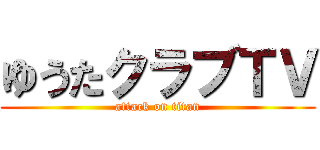 ゆうたクラブＴＶ (attack on titan)