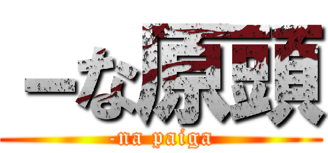 －な原頭 (-na paiga)