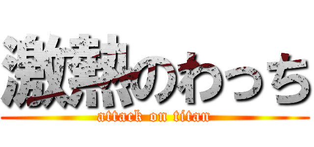 激熱のわっち (attack on titan)