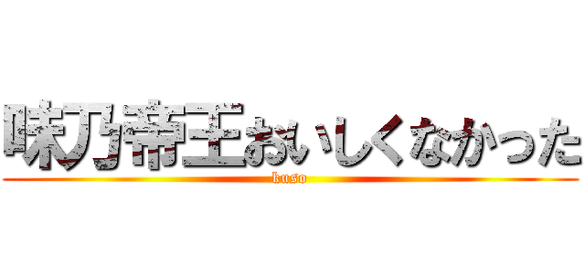 味乃帝王おいしくなかった (kuso)