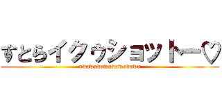 すとらイクゥショットー♡ (uwawawawawawawawa)