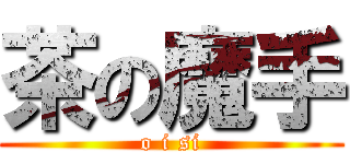 茶の魔手 (o i si)