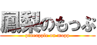 鳳梨のもっぷ (pineapple on mopp)