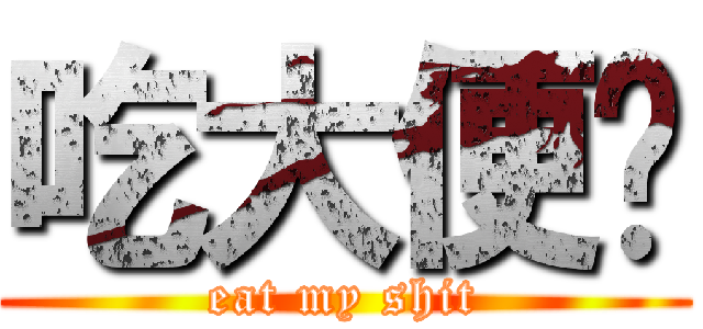 吃大便吧 (eat my shit)