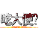 吃大便吧 (eat my shit)