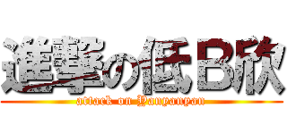 進撃の低Ｂ欣 (attack on Yanyanyan)
