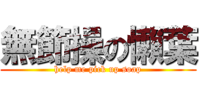 無節操の懶葉 (help me pick up soap)