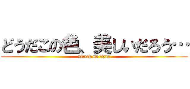 どうだこの色、美しいだろう… (attack on titan)