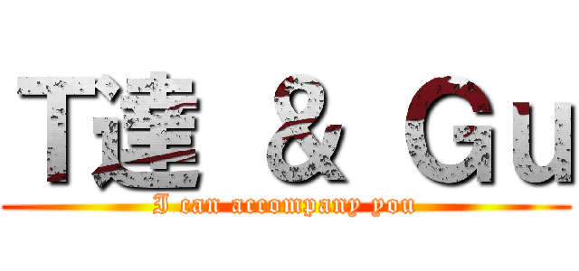 Ｔ達 ＆ Ｇｕ (I can accompany you)