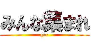 みんな集まれ (go-)