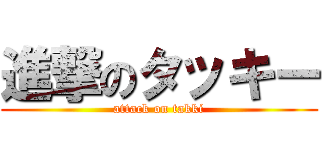 進撃のタッキー (attack on takki)