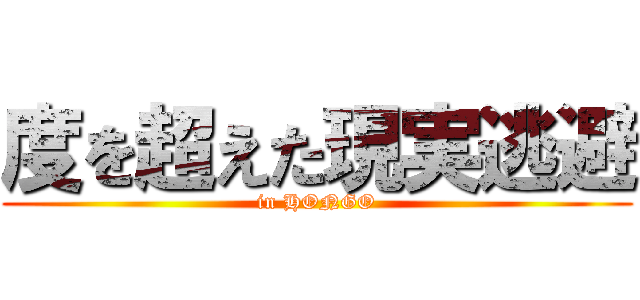 度を超えた現実逃避 (in HONGO)