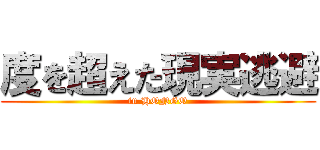 度を超えた現実逃避 (in HONGO)