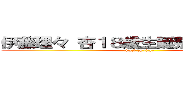 伊藤理々 杏１８歳生誕祭は１０月８日 (attack on titan)