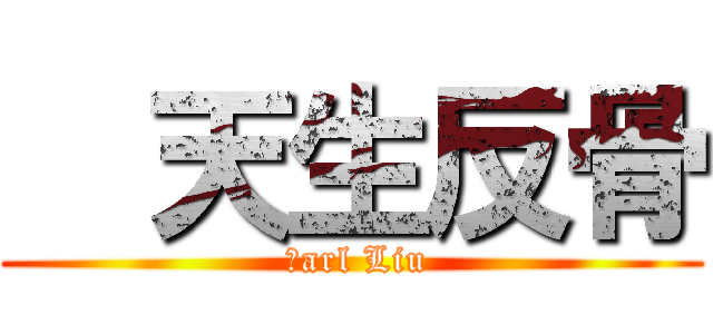   天生反骨 ( Ｃarl Liu)