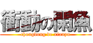 衝動の閑魚 (chongdong de xianyu)