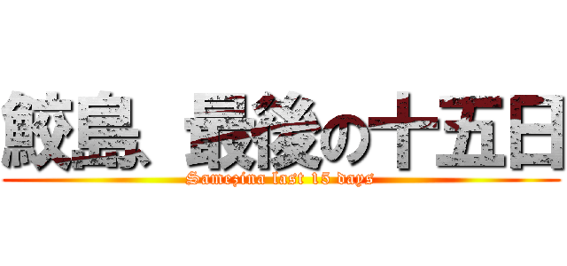 鮫島、最後の十五日 (Samezina last 15 days)