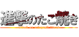 進撃のたこ焼き (attack on octopusfritters)