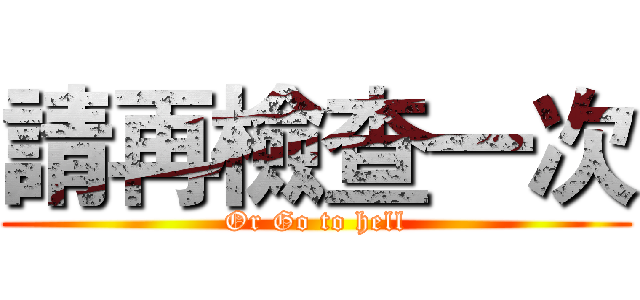 請再檢查一次 (Or Go to hell)