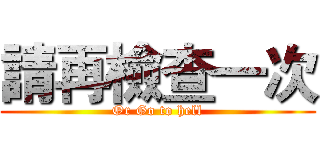 請再檢查一次 (Or Go to hell)