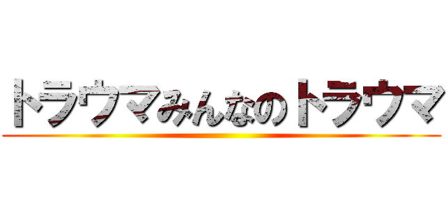 トラウマみんなのトラウマ ()