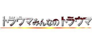 トラウマみんなのトラウマ ()