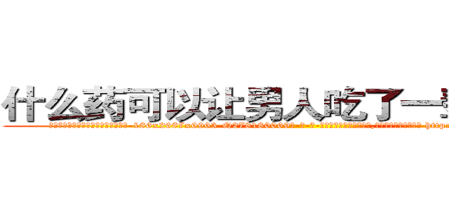 什么药可以让男人吃了一辈子阳痿 (什么药可以让男人吃了一辈子阳痿【电-186x2687x6963-Q278180069元-吉-药-业】我们做的是长期生意,靠的是老客户长期支持 http://sngk.net/ldfBy1
)