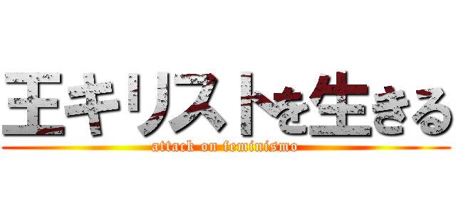 王キリストを生きる (attack on feminismo)