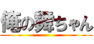 俺の舞ちゃん ()