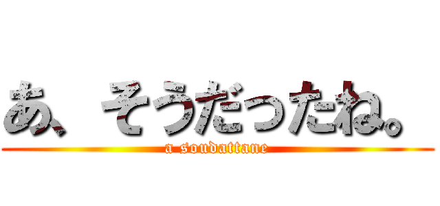 あ、そうだったね。 (a soudattane)