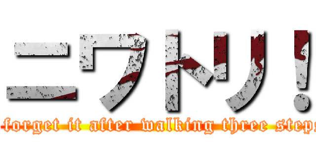 ニワトリ！ (I forget it after walking three steps)