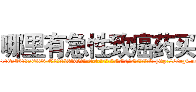 哪里有急性致癌药买 (哪里有急性致癌药买【电-186x2687x6963-Q278180069元-吉-药-业】我们做的是长期生意,靠的是老客户长期支持 http://sngk.net/vbJl06
)