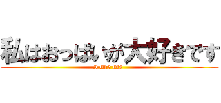 私はおっぱいが大好きです (I like tits )