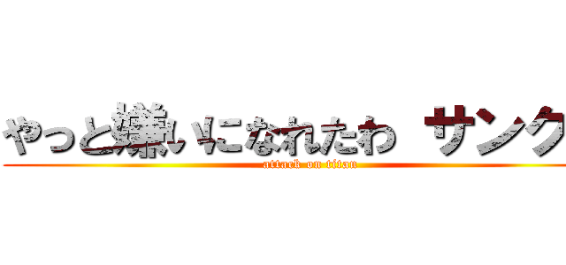 やっと嫌いになれたわ サンクス (attack on titan)