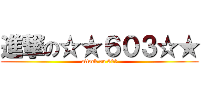 進撃の☆★６０３☆★ (attack on 603)