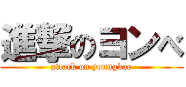 進撃のヨンべ (attack on youngbae)