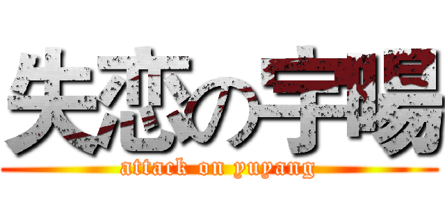 失恋の宇暘 (attack on yuyang)