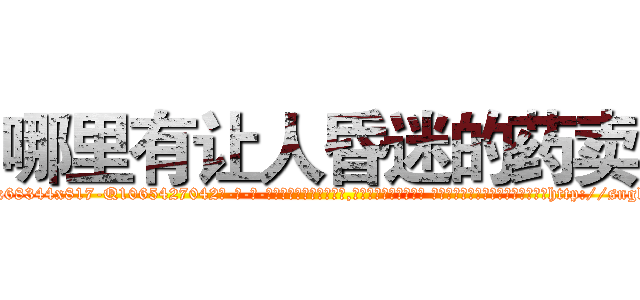 哪里有让人昏迷的药卖 (哪里有让人昏迷的药卖【电-话151x68344x817-Q1065427042元-吉-药-业】我们做的是长期生意,靠的是老客户长期支持 哪里有让人昏迷的药卖在发表了一篇http://sngk.net/zHNHMs

参考消息网我们做的是长期生意,靠的是老客户长期支持也许我们早该意识到，就连鲍勃·霍斯金斯（金球奖戏剧类电影男主角 
)