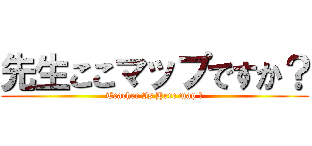 先生ここマップですか？ (Teacher Is Here map ?)