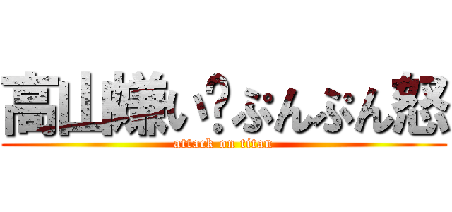 高山嫌い〜ぷんぷん怒 (attack on titan)