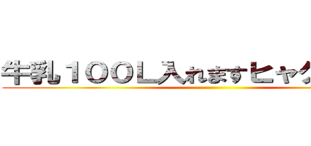 牛乳１００Ｌ入れますヒャクリットル ()
