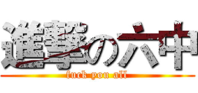 進撃の六中 (fuck you all)