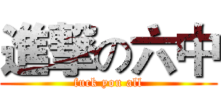 進撃の六中 (fuck you all)