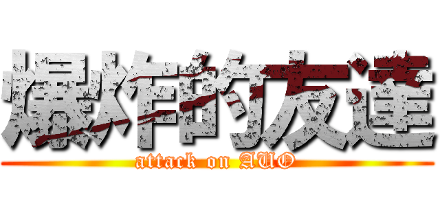 爆炸的友達 (attack on AUO)
