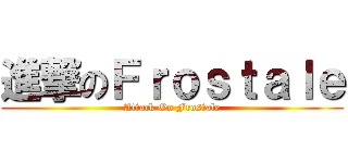 進撃のＦｒｏｓｔａｌｅ (Attack On Frostale)