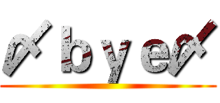 〆ｂｙｅ〆 ()