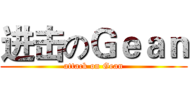 进击のＧｅａｎ (attack on Gean)