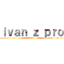 ｉｖａｎ ｚ ｐｒｏ (ivan)