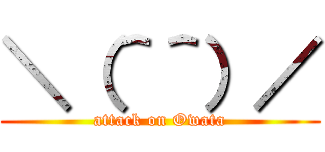 ＼（＾＾）／ (attack on Owata)