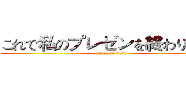 これで私のプレゼンを終わります！ (attack on titan)